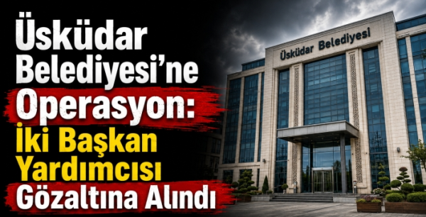 Üsküdar Belediyesi’ne Operasyon: Başkan Yardımcıları Gözaltına Alındı
