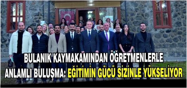 Bulanık Kaymakamından öğretmenlerle anlamlı buluşma: Eğitimin gücü sizinle yükseliyor