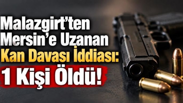 Malazgirt’ten Mersin’e Uzanan Kan Davası İddiası: 1 Kişi Öldü!