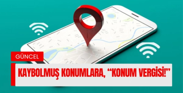 Kaybolmuş Konumlara, “Konum Vergisi!”! Düzenleme sokakta tepki var 