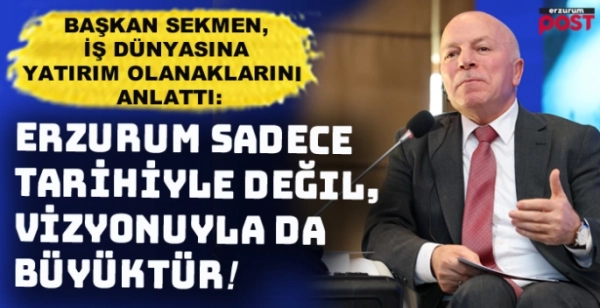 Başkan Sekmen iş dünyasına Erzurum'u anlattı