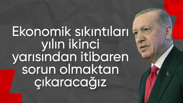 Cumhurbaşkanı Erdoğan: Ekonomik sıkıntıları yılın ikinci yarısından itibaren geride bırakmaya başlayacağız