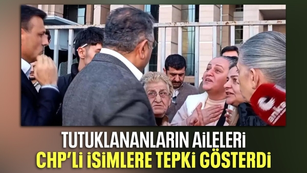 Tutuklananların ailelerinden CHP'li isimlere sert tepki