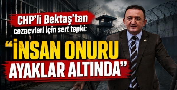 CHP'li Bektaş'tan cezaevleri için sert tepki: ''İnsan onuru ayaklar altında''