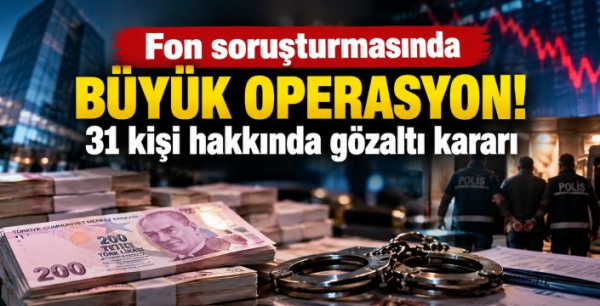 Fon soruşturmasında büyük operasyon! 31 kişi hakkında gözaltı kararı