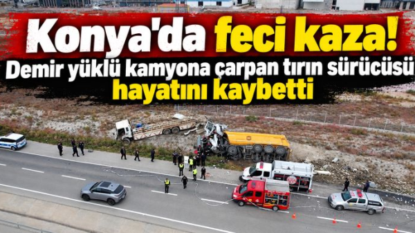 Konya'da feci kaza! Demir yüklü kamyona çarpan tırın sürücüsü hayatını kaybetti