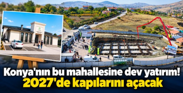Konya'nın bu mahallesine dev yatırım! 2027'de kapılarını açacak