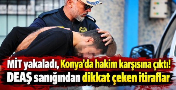 MİT yakaladı, Konya’da hakim karşısına çıktı! DEAŞ sanığından dikkat çeken itiraflar